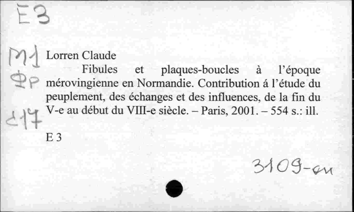 ﻿pQ Lorren Claude
Fibules et plaques-boucles à l’époque г" V mérovingienne en Normandie. Contribution â l’étude du peuplement, des échanges et des influences, de la fin du V'e au đ^ut du VIII-e siècle. - Paris, 2001. - 554 s.: ill.
E3
3d 09-